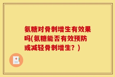 氨糖对骨刺增生有效果吗(氨糖能否有效预防或减轻骨刺增生？)