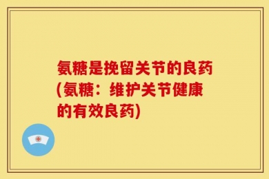 氨糖是挽留关节的良药(氨糖：维护关节健康的有效良药)
