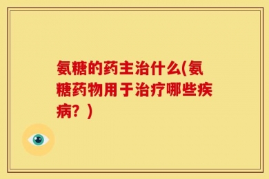氨糖的药主治什么(氨糖药物用于治疗哪些疾病？)