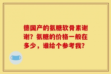 德国产的氨糖软骨素谢谢？氨糖的价格一般在多少，谁给个参考我？