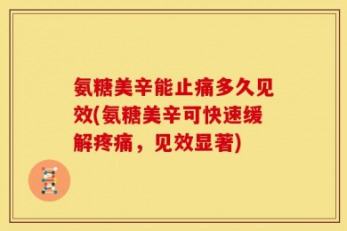 氨糖美辛能止痛多久见效(氨糖美辛可快速缓解疼痛，见效显著)
