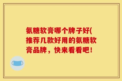 氨糖软膏哪个牌子好(推荐几款好用的氨糖软膏品牌，快来看看吧！
