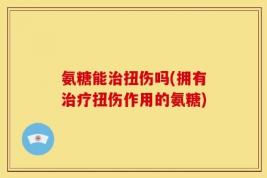 氨糖能治扭伤吗(拥有治疗扭伤作用的氨糖)