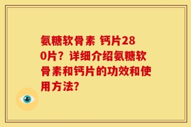 氨糖软骨素 钙片280片？详细介绍氨糖软骨素和钙片的功效和使用方法？