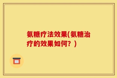 氨糖疗法效果(氨糖治疗的效果如何？)