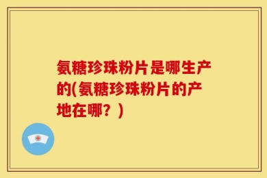 氨糖珍珠粉片是哪生产的(氨糖珍珠粉片的产地在哪？)