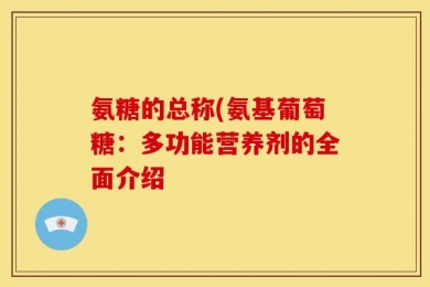 氨糖的总称(氨基葡萄糖：多功能营养剂的全面介绍