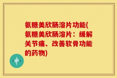 氨糖美欣肠溶片功能(氨糖美欣肠溶片：缓解关节痛、改善软骨功能的药物)