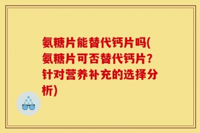 氨糖片能替代钙片吗(氨糖片可否替代钙片？针对营养补充的选择分析)