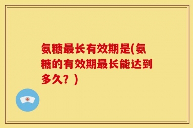 氨糖最长有效期是(氨糖的有效期最长能达到多久？)