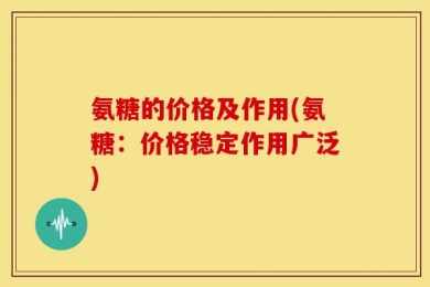 氨糖的价格及作用(氨糖：价格稳定作用广泛)