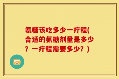 氨糖该吃多少一疗程(合适的氨糖剂量是多少？一疗程需要多少？)