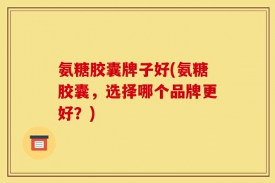 氨糖胶囊牌子好(氨糖胶囊，选择哪个品牌更好？)