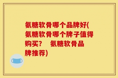 氨糖软骨哪个品牌好(氨糖软骨哪个牌子值得购买？  氨糖软骨品牌推荐)
