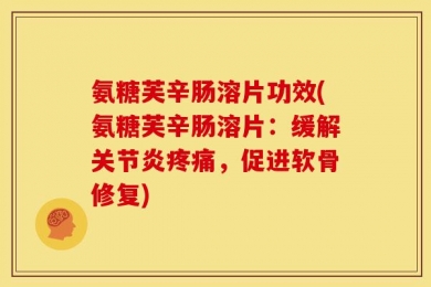 氨糖芙辛肠溶片功效(氨糖芙辛肠溶片：缓解关节炎疼痛，促进软骨修复)