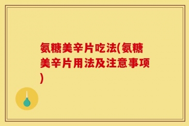 氨糖美辛片吃法(氨糖美辛片用法及注意事项)