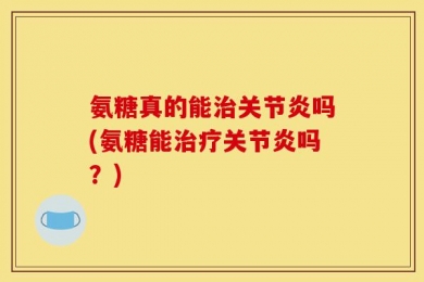 氨糖真的能治关节炎吗(氨糖能治疗关节炎吗？)