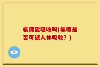 氨糖能吸收吗(氨糖是否可被人体吸收？)