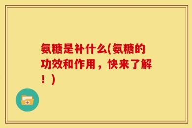 氨糖是补什么(氨糖的功效和作用，快来了解！)