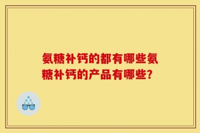 氨糖补钙的都有哪些氨糖补钙的产品有哪些？