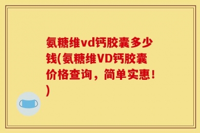 氨糖维vd钙胶囊多少钱(氨糖维VD钙胶囊价格查询，简单实惠！)