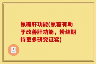 氨糖肝功能(氨糖有助于改善肝功能，粉丝期待更多研究证实)