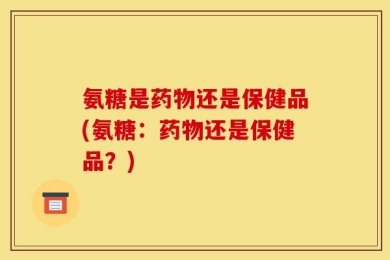 氨糖是药物还是保健品(氨糖：药物还是保健品？)