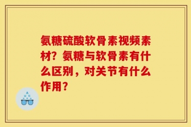氨糖硫酸软骨素视频素材？氨糖与软骨素有什么区别，对关节有什么作用？