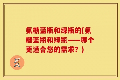 氨糖蓝瓶和绿瓶的(氨糖蓝瓶和绿瓶——哪个更适合您的需求？)
