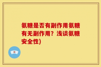 氨糖是否有副作用氨糖有无副作用？浅谈氨糖安全性)