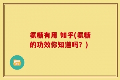 氨糖有用 知乎(氨糖的功效你知道吗？)