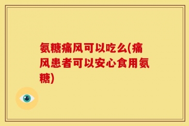 氨糖痛风可以吃么(痛风患者可以安心食用氨糖)