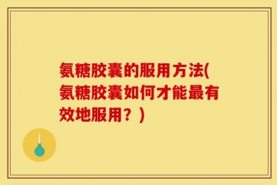 氨糖胶囊的服用方法(氨糖胶囊如何才能最有效地服用？)