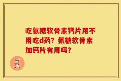 吃氨糖软骨素钙片用不用吃d药？氨糖软骨素加钙片有用吗？