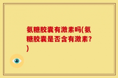 氨糖胶囊有激素吗(氨糖胶囊是否含有激素？)