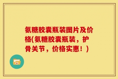 氨糖胶囊瓶装图片及价格(氨糖胶囊瓶装，护骨关节，价格实惠！)
