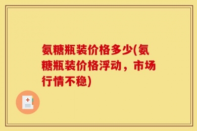 氨糖瓶装价格多少(氨糖瓶装价格浮动，市场行情不稳)