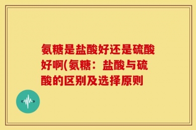 氨糖是盐酸好还是硫酸好啊(氨糖：盐酸与硫酸的区别及选择原则