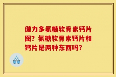 健力多氨糖软骨素钙片图？氨糖软骨素钙片和钙片是两种东西吗？