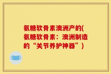 氨糖软骨素澳洲产的(氨糖软骨素：澳洲制造的“关节养护神器”)