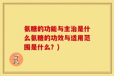 氨糖的功能与主治是什么氨糖的功效与适用范围是什么？)