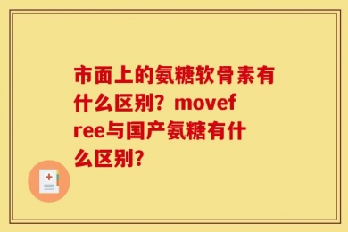 市面上的氨糖软骨素有什么区别？movefree与国产氨糖有什么区别？