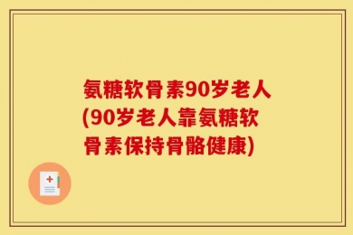 氨糖软骨素90岁老人(90岁老人靠氨糖软骨素保持骨骼健康)