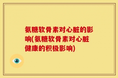 氨糖软骨素对心脏的影响(氨糖软骨素对心脏健康的积极影响)