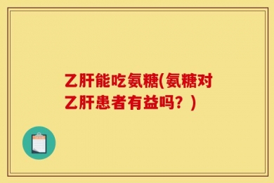 乙肝能吃氨糖(氨糖对乙肝患者有益吗？)