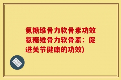 氨糖维骨力软骨素功效氨糖维骨力软骨素：促进关节健康的功效)