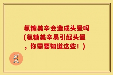 氨糖美辛会造成头晕吗(氨糖美辛易引起头晕，你需要知道这些！)