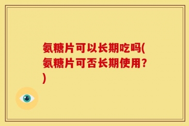氨糖片可以长期吃吗(氨糖片可否长期使用？)