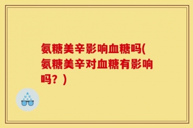 氨糖美辛影响血糖吗(氨糖美辛对血糖有影响吗？)