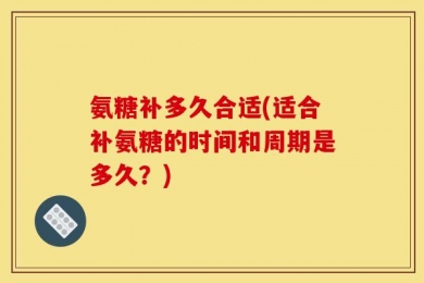氨糖补多久合适(适合补氨糖的时间和周期是多久？)
